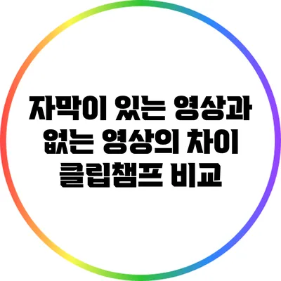 자막이 있는 영상과 없는 영상의 차이 클립챔프 비교