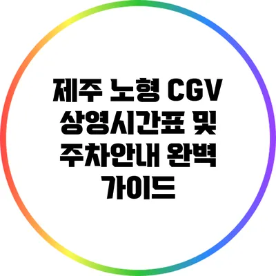 제주 노형 CGV 상영시간표 및 주차안내 완벽 가이드