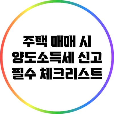 주택 매매 시 양도소득세 신고 필수 체크리스트