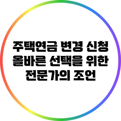 주택연금 변경 신청: 올바른 선택을 위한 전문가의 조언