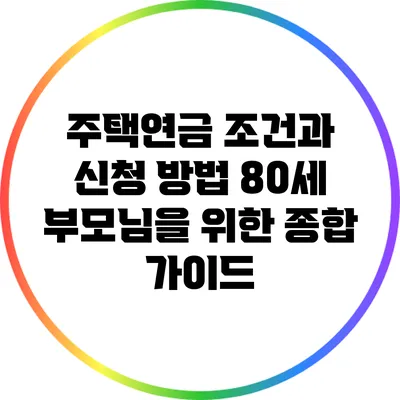 주택연금 조건과 신청 방법: 80세 부모님을 위한 종합 가이드