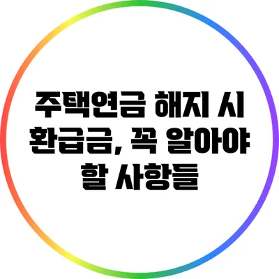 주택연금 해지 시 환급금, 꼭 알아야 할 사항들
