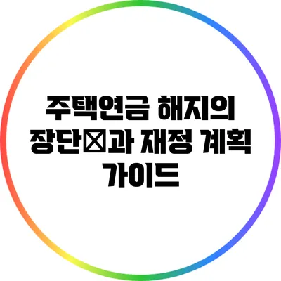 주택연금 해지의 장단点과 재정 계획 가이드