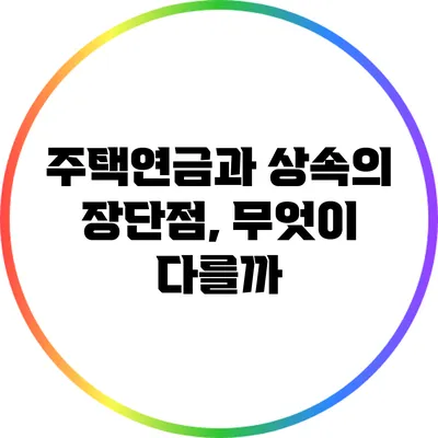 주택연금과 상속의 장단점, 무엇이 다를까?