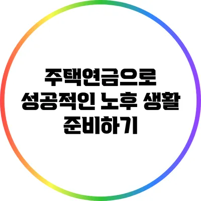 주택연금으로 성공적인 노후 생활 준비하기