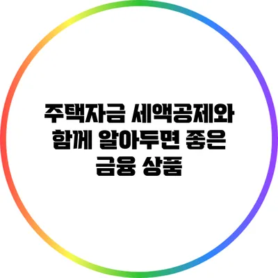 주택자금 세액공제와 함께 알아두면 좋은 금융 상품