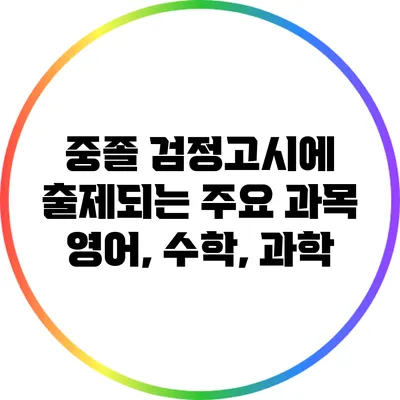 중졸 검정고시에 출제되는 주요 과목: 영어, 수학, 과학