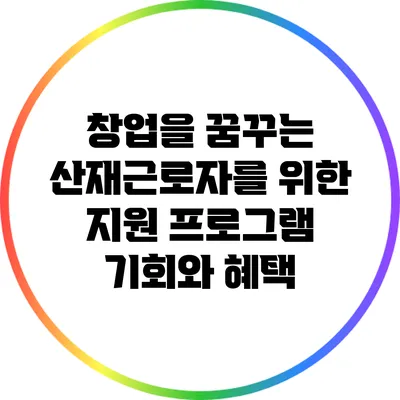 창업을 꿈꾸는 산재근로자를 위한 지원 프로그램: 기회와 혜택