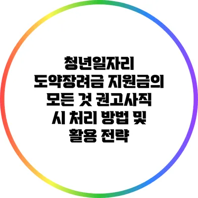 청년일자리 도약장려금 지원금의 모든 것: 권고사직 시 처리 방법 및 활용 전략