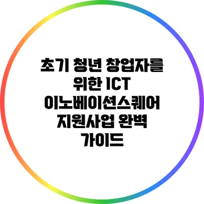 초기 청년 창업자를 위한 ICT 이노베이션스퀘어 지원사업 완벽 가이드