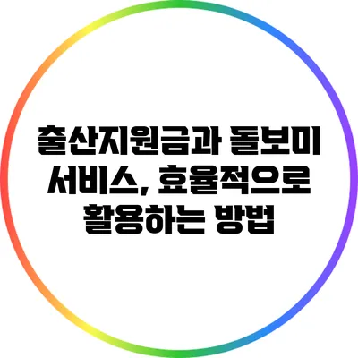 출산지원금과 돌보미 서비스, 효율적으로 활용하는 방법