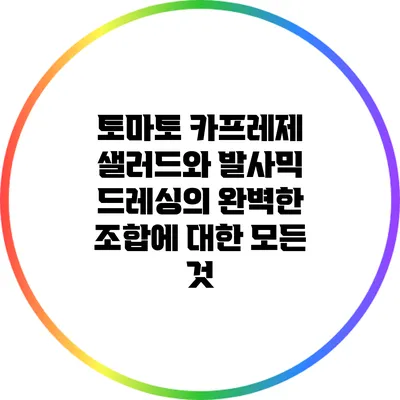 토마토 카프레제 샐러드와 발사믹 드레싱의 완벽한 조합에 대한 모든 것