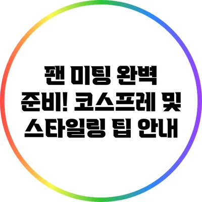 팬 미팅 완벽 준비! 코스프레 및 스타일링 팁 안내