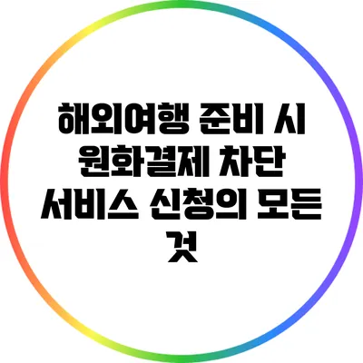 해외여행 준비 시 원화결제 차단 서비스 신청의 모든 것