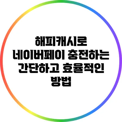 해피캐시로 네이버페이 충전하는 간단하고 효율적인 방법