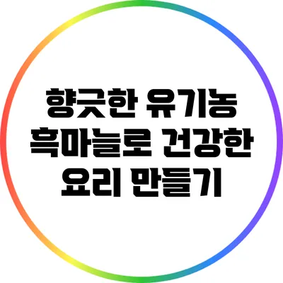 향긋한 유기농 흑마늘로 건강한 요리 만들기