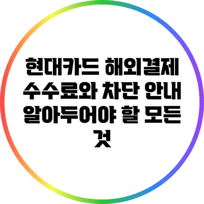 현대카드 해외결제 수수료와 차단 안내: 알아두어야 할 모든 것