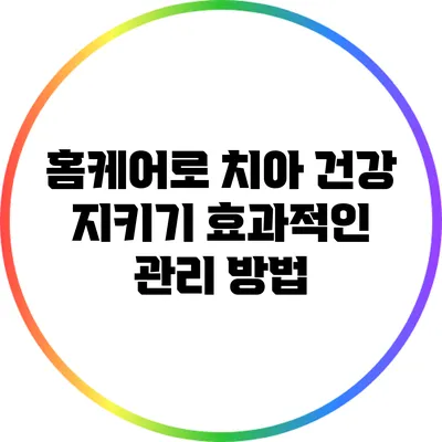 홈케어로 치아 건강 지키기: 효과적인 관리 방법