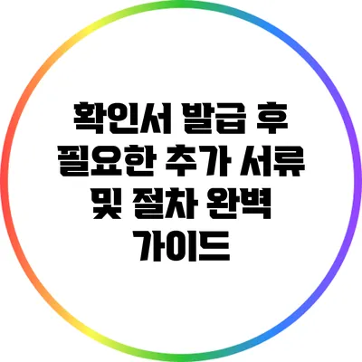 확인서 발급 후 필요한 추가 서류 및 절차 완벽 가이드