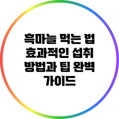 흑마늘 먹는 법: 효과적인 섭취 방법과 팁 완벽 가이드