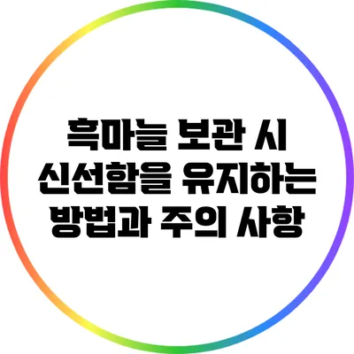 흑마늘 보관 시 신선함을 유지하는 방법과 주의 사항
