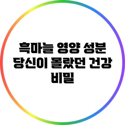 흑마늘 영양 성분: 당신이 몰랐던 건강 비밀