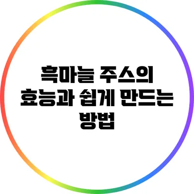 흑마늘 주스의 효능과 쉽게 만드는 방법