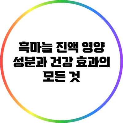 흑마늘 진액: 영양 성분과 건강 효과의 모든 것