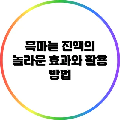 흑마늘 진액의 놀라운 효과와 활용 방법
