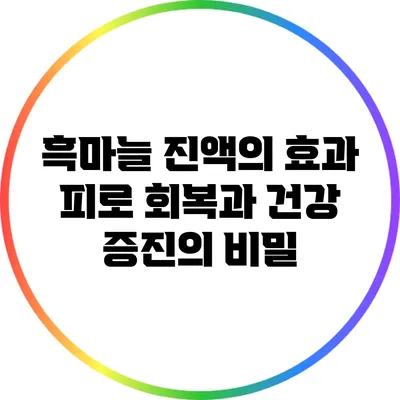 흑마늘 진액의 효과: 피로 회복과 건강 증진의 비밀