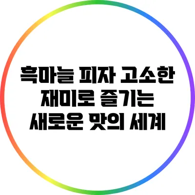 흑마늘 피자: 고소한 재미로 즐기는 새로운 맛의 세계