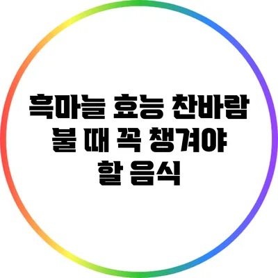 흑마늘 효능: 찬바람 불 때 꼭 챙겨야 할 음식