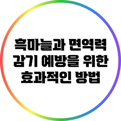 흑마늘과 면역력: 감기 예방을 위한 효과적인 방법