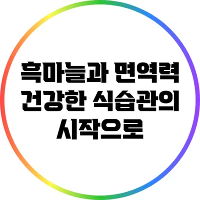 흑마늘과 면역력: 건강한 식습관의 시작으로