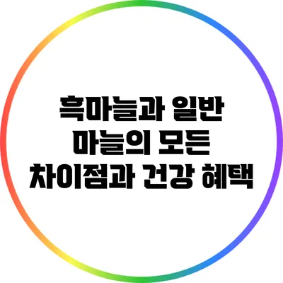 흑마늘과 일반 마늘의 모든 차이점과 건강 혜택
