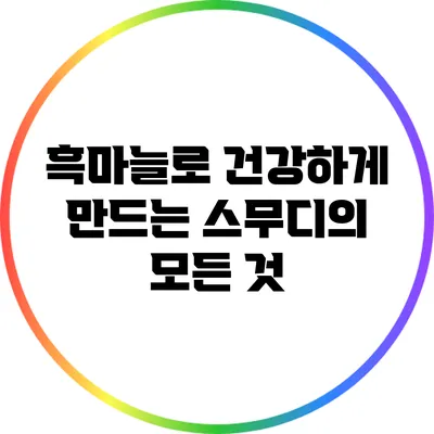 흑마늘로 건강하게 만드는 스무디의 모든 것