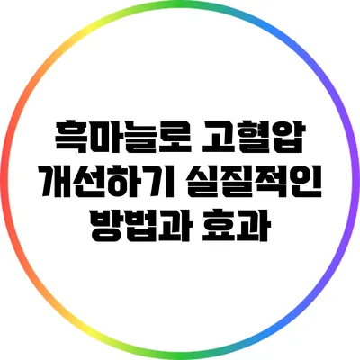 흑마늘로 고혈압 개선하기: 실질적인 방법과 효과