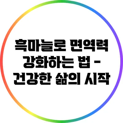 흑마늘로 면역력 강화하는 법 - 건강한 삶의 시작