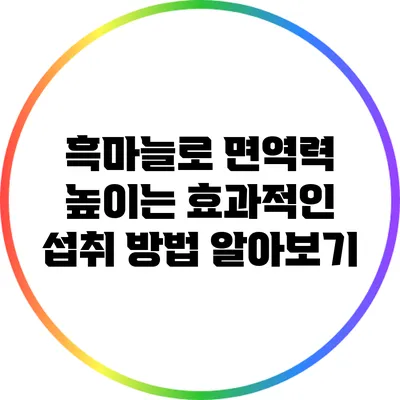 흑마늘로 면역력 높이는 효과적인 섭취 방법 알아보기