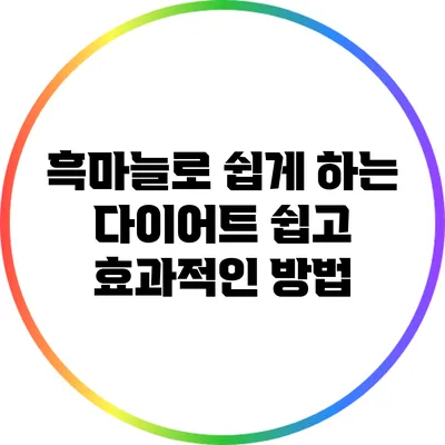 흑마늘로 쉽게 하는 다이어트: 쉽고 효과적인 방법