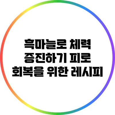 흑마늘로 체력 증진하기: 피로 회복을 위한 레시피