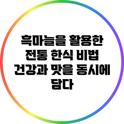 흑마늘을 활용한 전통 한식 비법: 건강과 맛을 동시에 담다