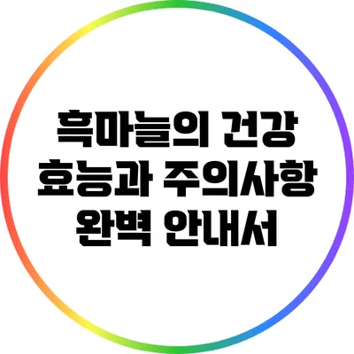 흑마늘의 건강 효능과 주의사항 완벽 안내서