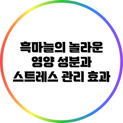 흑마늘의 놀라운 영양 성분과 스트레스 관리 효과