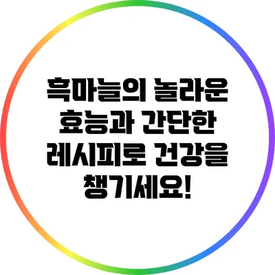 흑마늘의 놀라운 효능과 간단한 레시피로 건강을 챙기세요!
