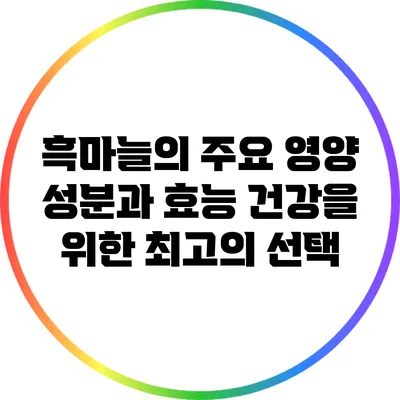 흑마늘의 주요 영양 성분과 효능: 건강을 위한 최고의 선택