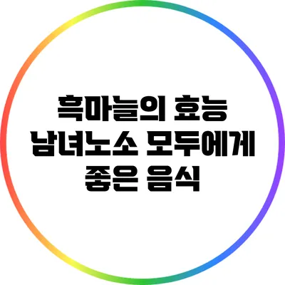 흑마늘의 효능: 남녀노소 모두에게 좋은 음식