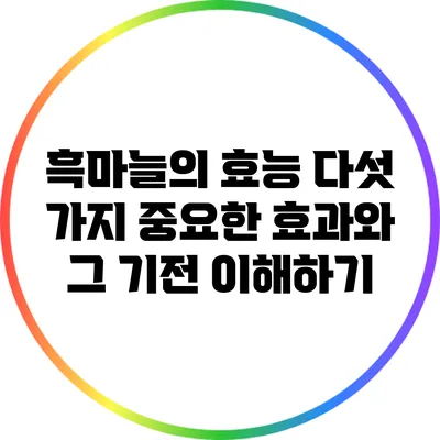 흑마늘의 효능: 다섯 가지 중요한 효과와 그 기전 이해하기