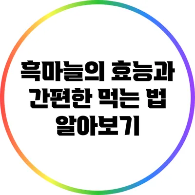 흑마늘의 효능과 간편한 먹는 법 알아보기
