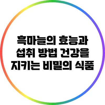 흑마늘의 효능과 섭취 방법: 건강을 지키는 비밀의 식품
